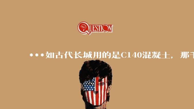 ***如古代长城用的是C140混凝土，那千百年下来会完整的留存至今还是损坏的更加严重？