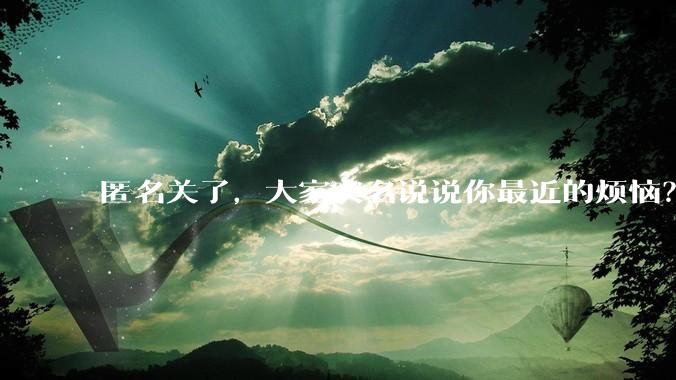 匿名关了，大家实名说说你最近的烦恼？