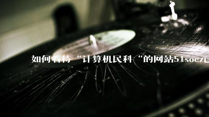 如何看待“计算机民科“的网站51soez已关站维护一周？