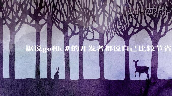 据说go和c#的开发者都说自己比较节省内存，你们认为呢？