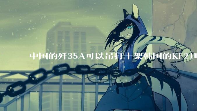 中国的歼35A可以吊打十架韩国的KF21吗?