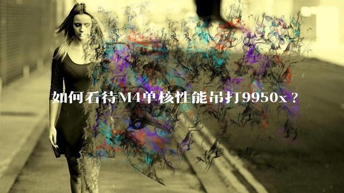 如何看待M4单核性能吊打9950x?