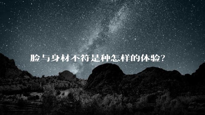 脸与身材不符是种怎样的体验？