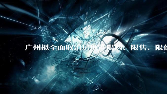 广州拟全面取消房地产限购、限售、限价并降低贷款首付比例和利率，拟推动***运动消费发展，将产生哪些影响？