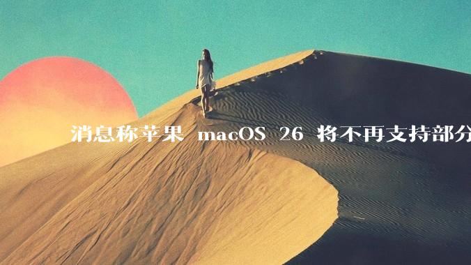 消息称苹果 macOS 26 将不再支持部分旧款英特尔 CPU 机型，这背后原因有哪些？