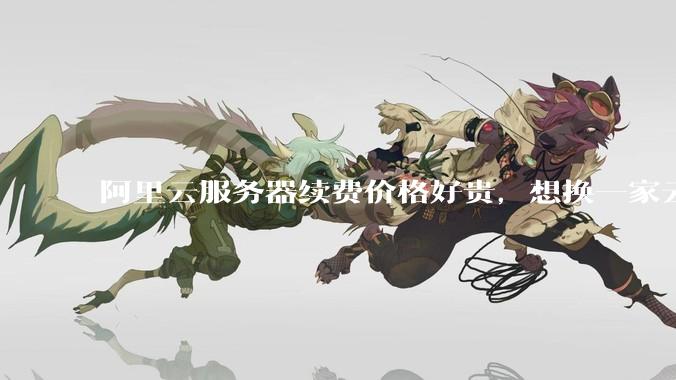 阿里云服务器续费价格好贵，想换一家云服务厂商，该怎么选择？